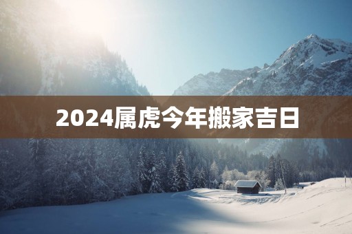 2025属虎今年搬家吉日