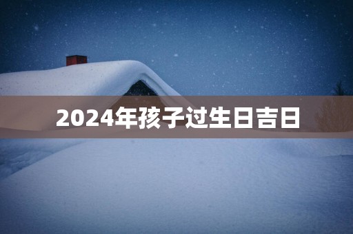 2025年孩子过生日吉日