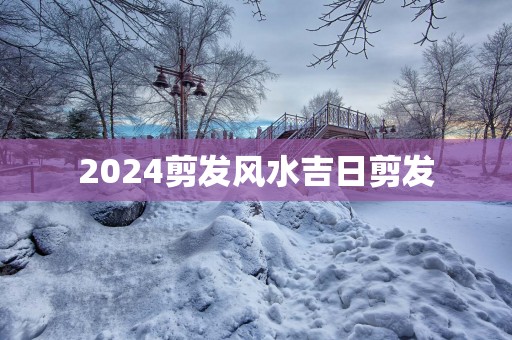 2025剪发风水吉日剪发