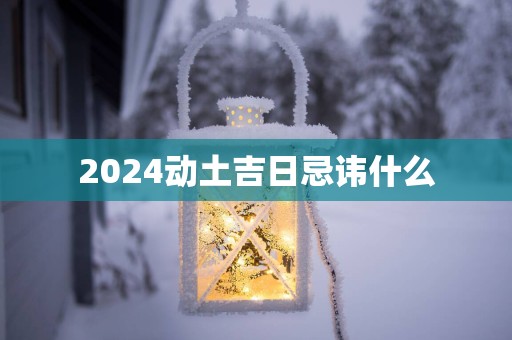 2025动土吉日忌讳什么