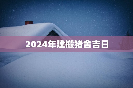 2025年建搬猪舍吉日