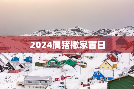 2025属猪撇家吉日