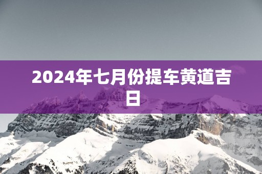 2025年七月份提车黄道吉日