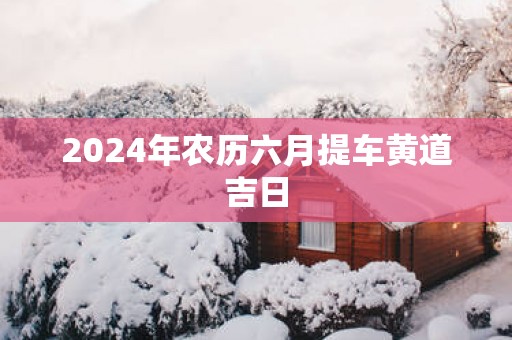 2025年农历六月提车黄道吉日