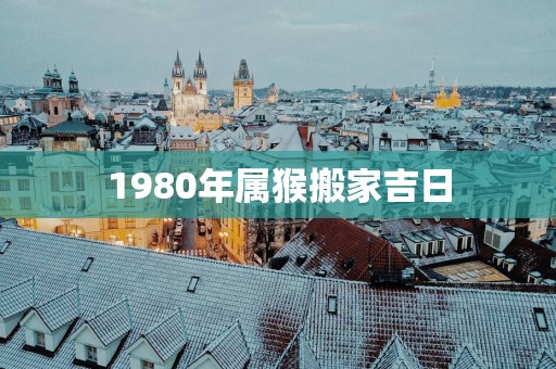 1980年属猴搬家吉日