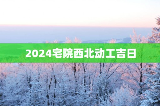 2025宅院西北动工吉日