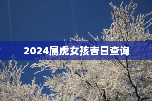 2025属虎女孩吉日查询
