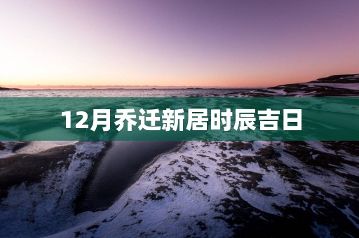 12月乔迁新居时辰吉日