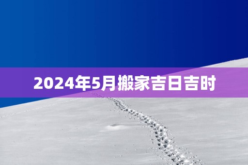 2025年5月搬家吉日吉时