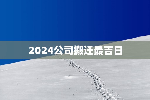2025公司搬迁最吉日