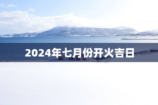 2025年七月份开火吉日