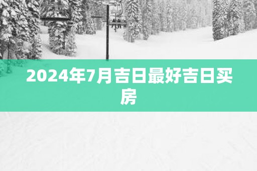 2025年7月吉日最好吉日买房