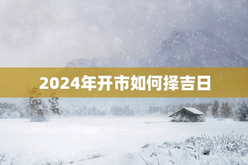 2025年开市如何择吉日