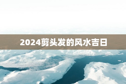 2025剪头发的风水吉日