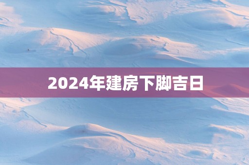 2025年建房下脚吉日