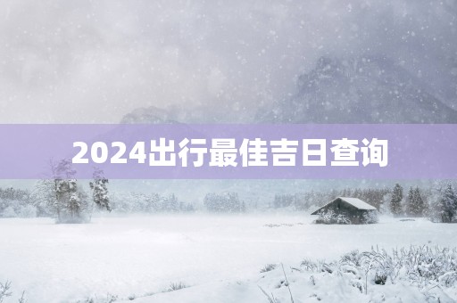 2025出行最佳吉日查询