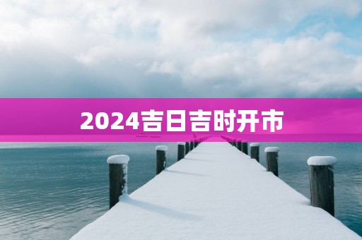 2025吉日吉时开市