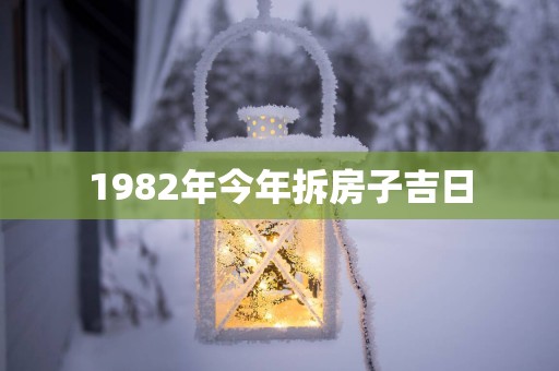1982年今年拆房子吉日