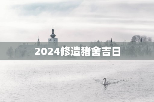 2025修造猪舍吉日