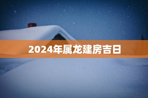 2025年属龙建房吉日
