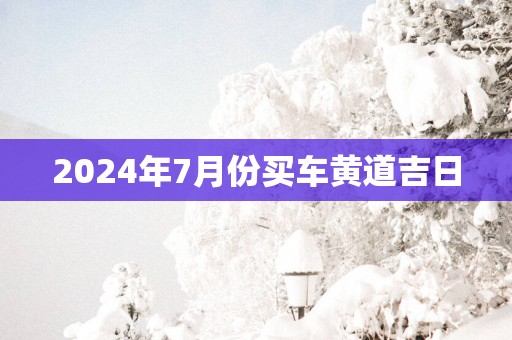 2025年7月份买车黄道吉日