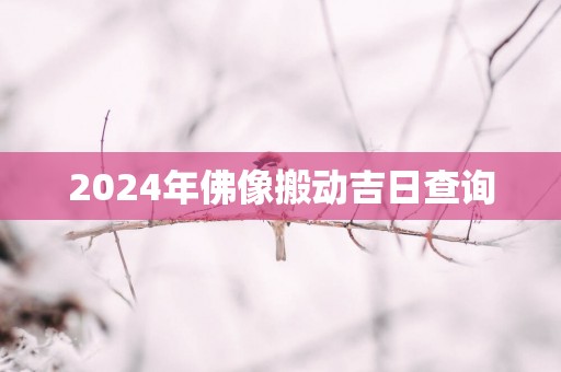 2025年佛像搬动吉日查询