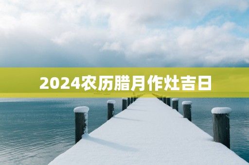 2025农历腊月作灶吉日