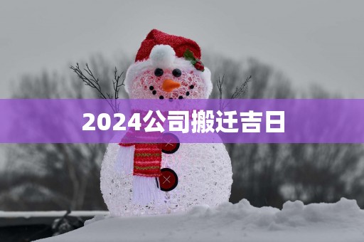 2025公司搬迁吉日