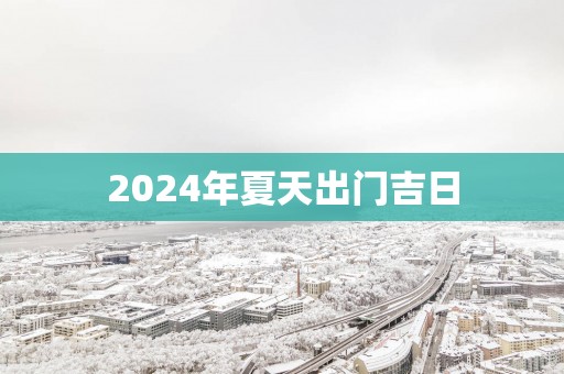 2025年夏天出门吉日