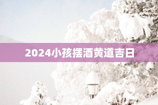 2025小孩摆酒黄道吉日