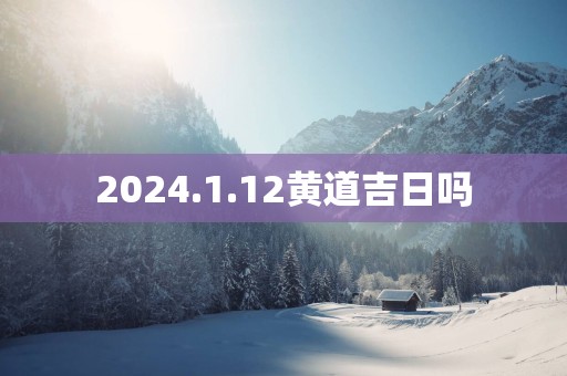 2025.1.12黄道吉日吗