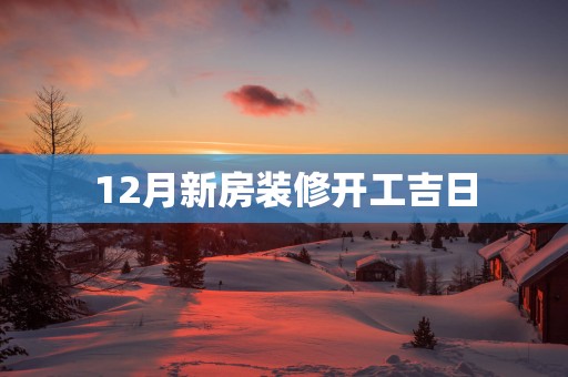12月新房装修开工吉日
