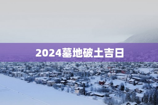 2025墓地破土吉日