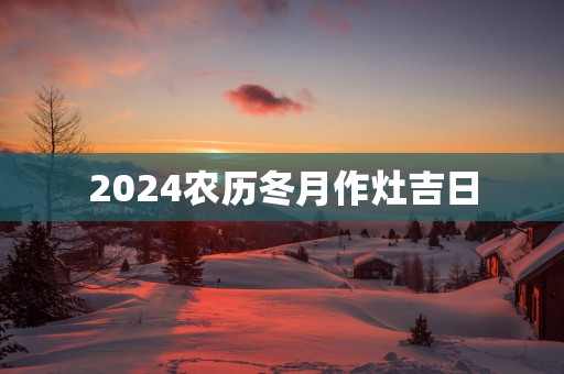 2025农历冬月作灶吉日
