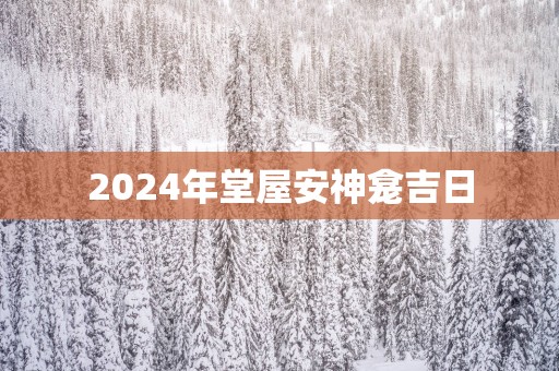 2025年堂屋安神龛吉日