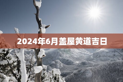 2025年6月盖屋黄道吉日