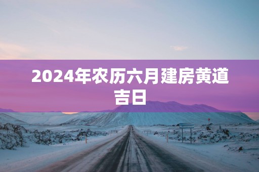 2025年农历六月建房黄道吉日