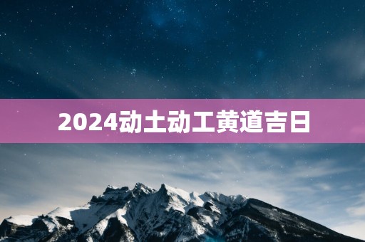 2025动土动工黄道吉日