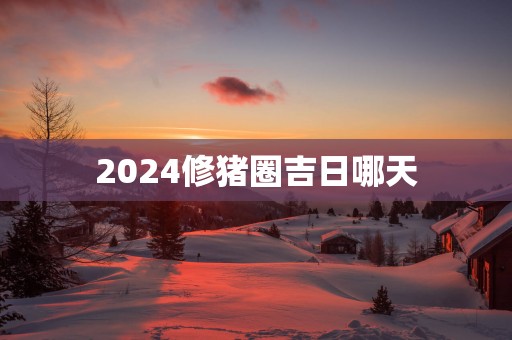 2025修猪圈吉日哪天