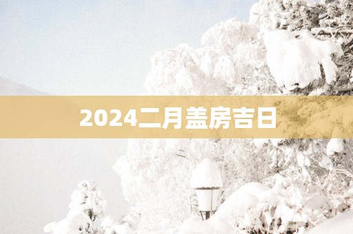 2025二月盖房吉日