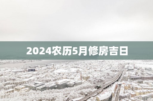 2025农历5月修房吉日