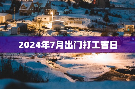 2025年7月出门打工吉日