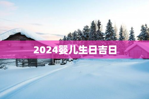 2025婴儿生日吉日