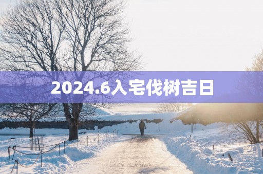 2025.6入宅伐树吉日