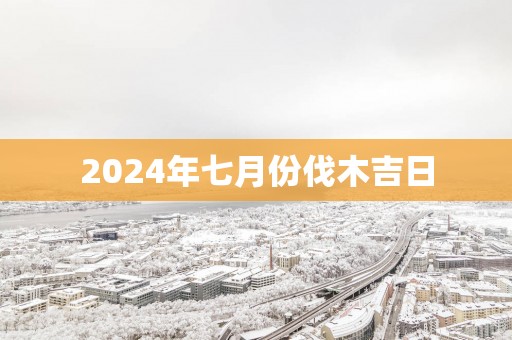 2025年七月份伐木吉日