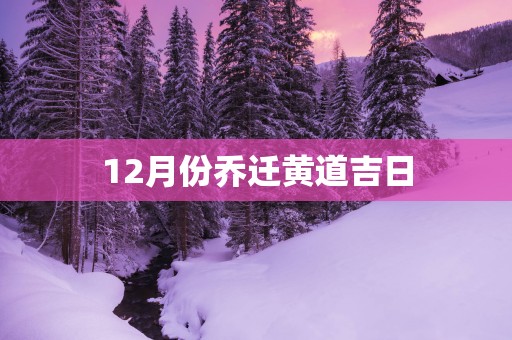 12月份乔迁黄道吉日