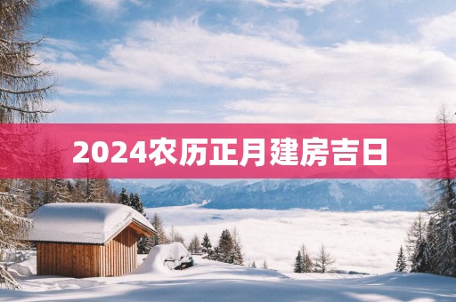 2025农历正月建房吉日