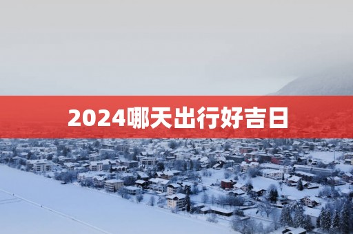 2025哪天出行好吉日