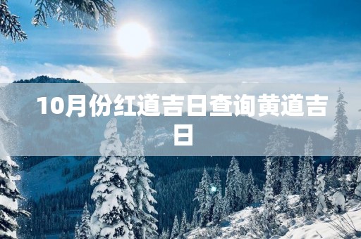 10月份红道吉日查询黄道吉日
