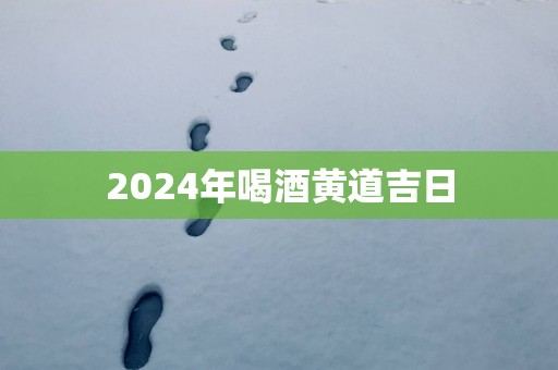 2025年喝酒黄道吉日